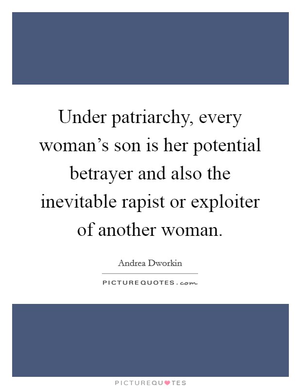 Under patriarchy, every woman's son is her potential betrayer and also the inevitable rapist or exploiter of another woman. Picture Quote #1