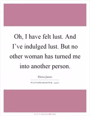Oh, I have felt lust. And I’ve indulged lust. But no other woman has turned me into another person Picture Quote #1