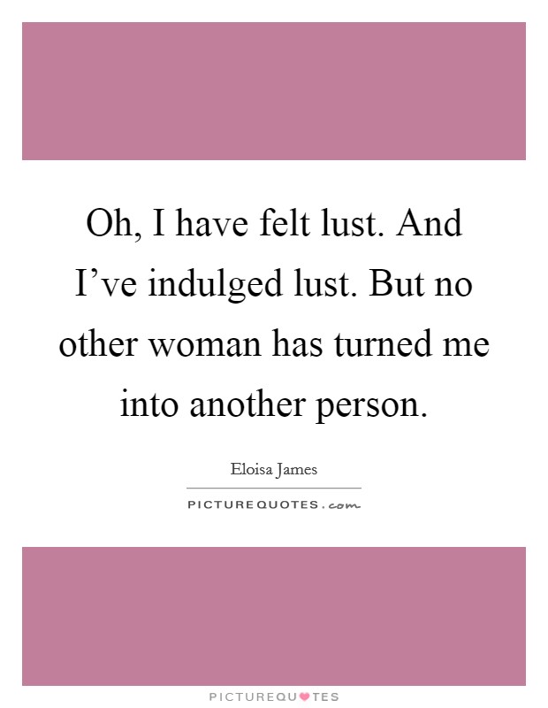 Oh, I have felt lust. And I've indulged lust. But no other woman has turned me into another person. Picture Quote #1