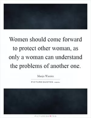 Women should come forward to protect other woman, as only a woman can understand the problems of another one Picture Quote #1