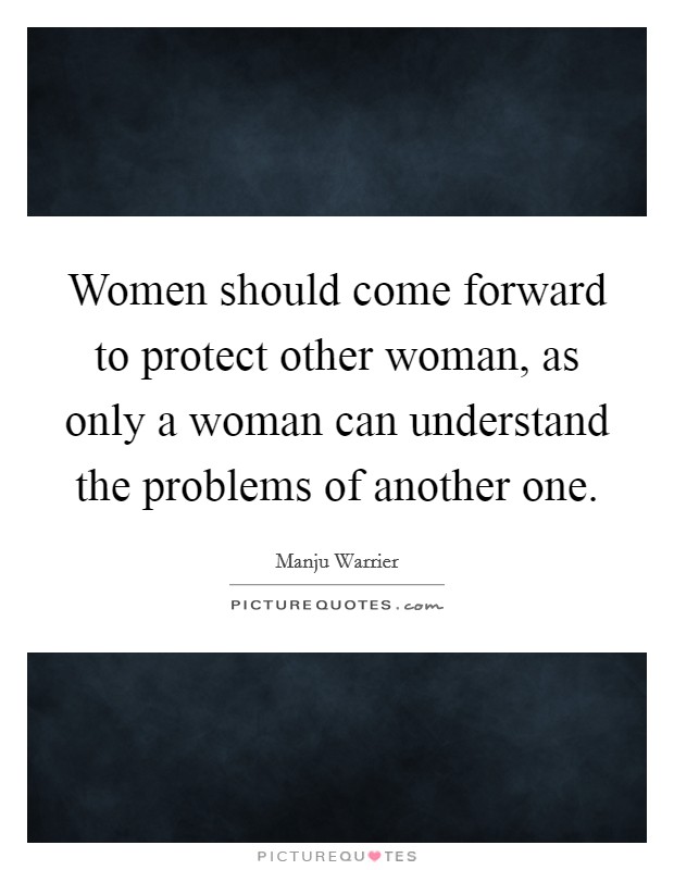 Women should come forward to protect other woman, as only a woman can understand the problems of another one. Picture Quote #1