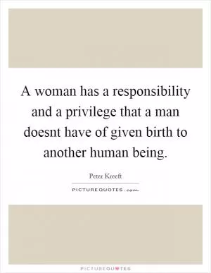 A woman has a responsibility and a privilege that a man doesnt have of given birth to another human being Picture Quote #1