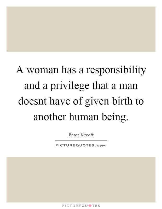 A woman has a responsibility and a privilege that a man doesnt have of given birth to another human being Picture Quote #1