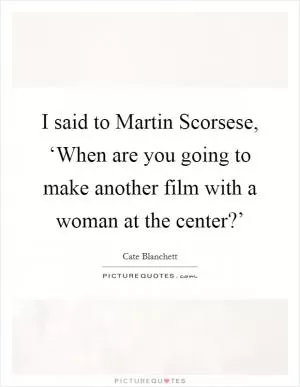 I said to Martin Scorsese, ‘When are you going to make another film with a woman at the center?’ Picture Quote #1