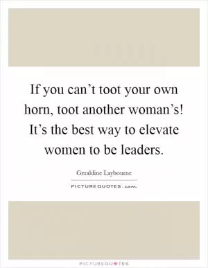 If you can’t toot your own horn, toot another woman’s! It’s the best way to elevate women to be leaders Picture Quote #1