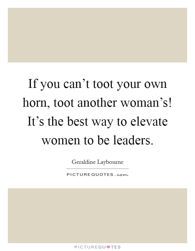 If you can't toot your own horn, toot another woman's! It's the best way to elevate women to be leaders. Picture Quote #1
