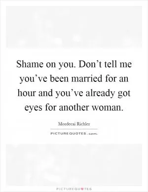 Shame on you. Don’t tell me you’ve been married for an hour and you’ve already got eyes for another woman Picture Quote #1