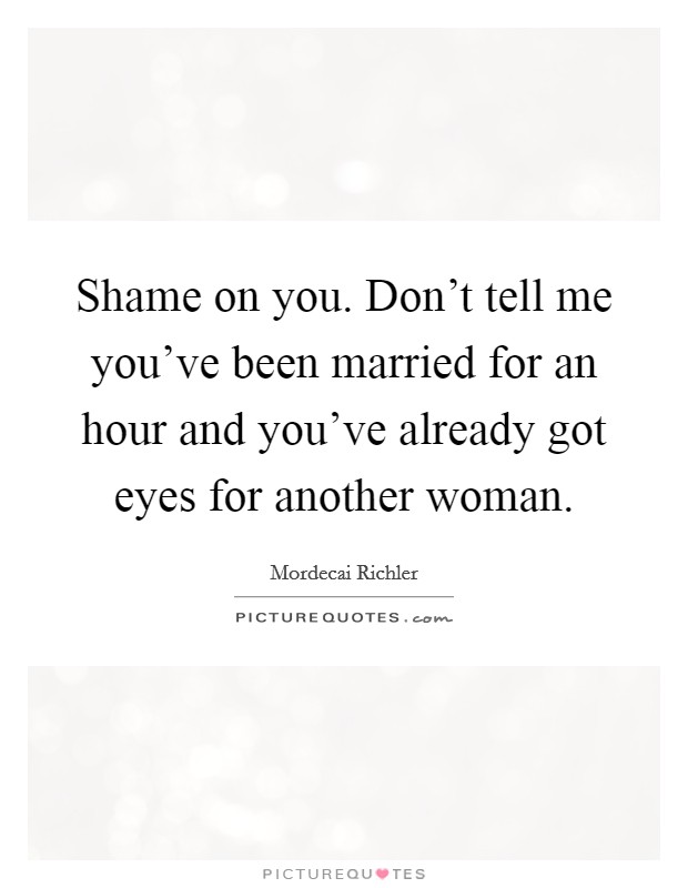 Shame on you. Don't tell me you've been married for an hour and you've already got eyes for another woman. Picture Quote #1