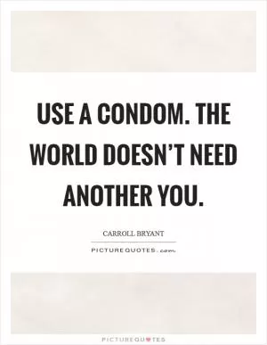 Use a condom. The world doesn’t need another you Picture Quote #1