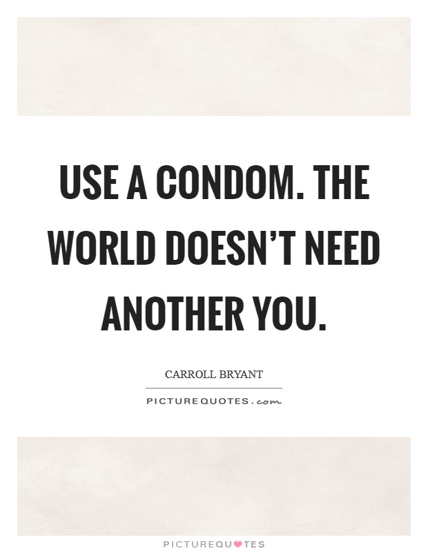 Use a condom. The world doesn't need another you. Picture Quote #1