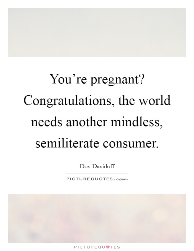 You're pregnant? Congratulations, the world needs another mindless, semiliterate consumer. Picture Quote #1