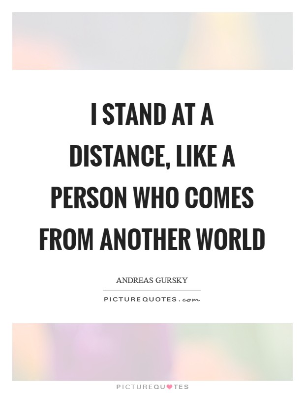 I stand at a distance, like a person who comes from another world Picture Quote #1