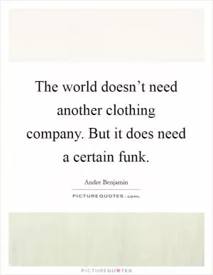 The world doesn’t need another clothing company. But it does need a certain funk Picture Quote #1
