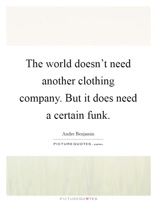 The world doesn't need another clothing company. But it does need a certain funk. Picture Quote #1