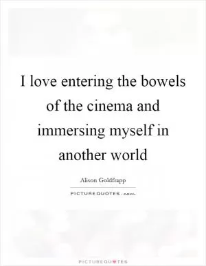 I love entering the bowels of the cinema and immersing myself in another world Picture Quote #1