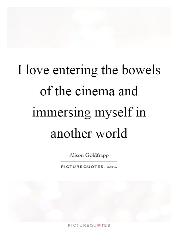 I love entering the bowels of the cinema and immersing myself in another world Picture Quote #1