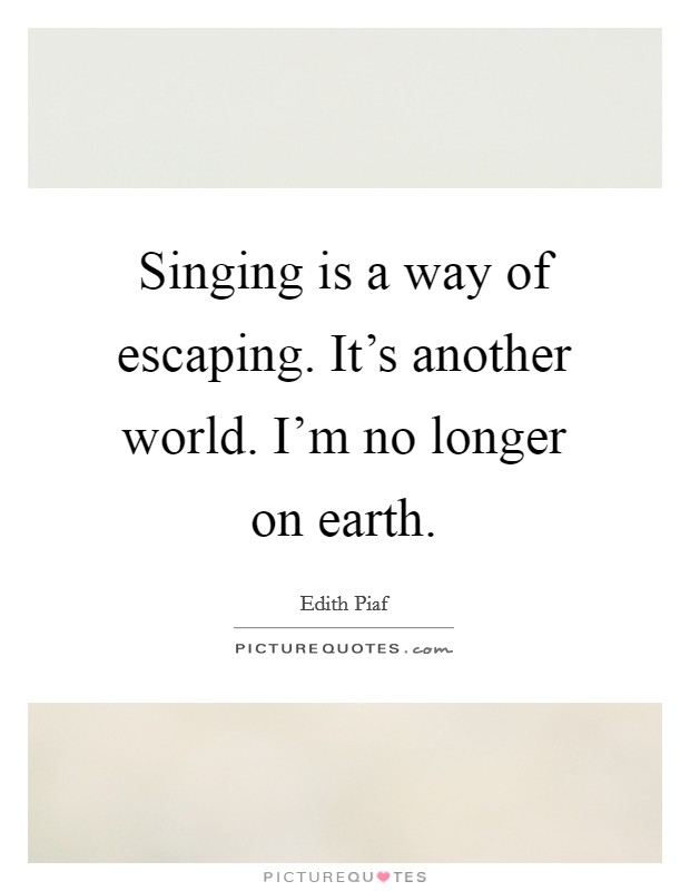 Singing is a way of escaping. It's another world. I'm no longer on earth. Picture Quote #1