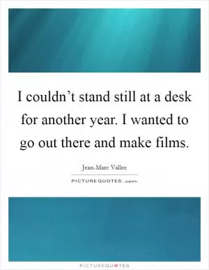 I couldn’t stand still at a desk for another year. I wanted to go out there and make films Picture Quote #1