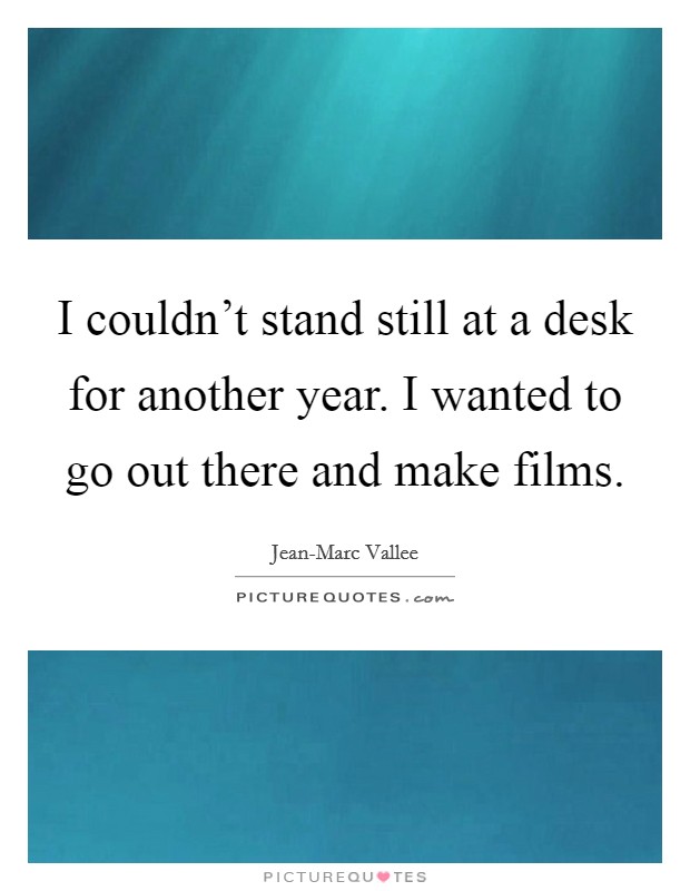 I couldn't stand still at a desk for another year. I wanted to go out there and make films. Picture Quote #1