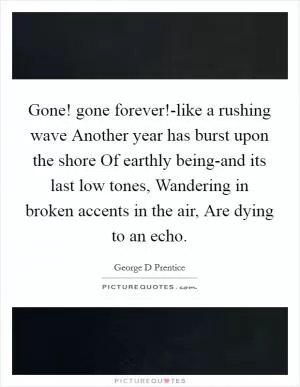 Gone! gone forever!-like a rushing wave Another year has burst upon the shore Of earthly being-and its last low tones, Wandering in broken accents in the air, Are dying to an echo Picture Quote #1