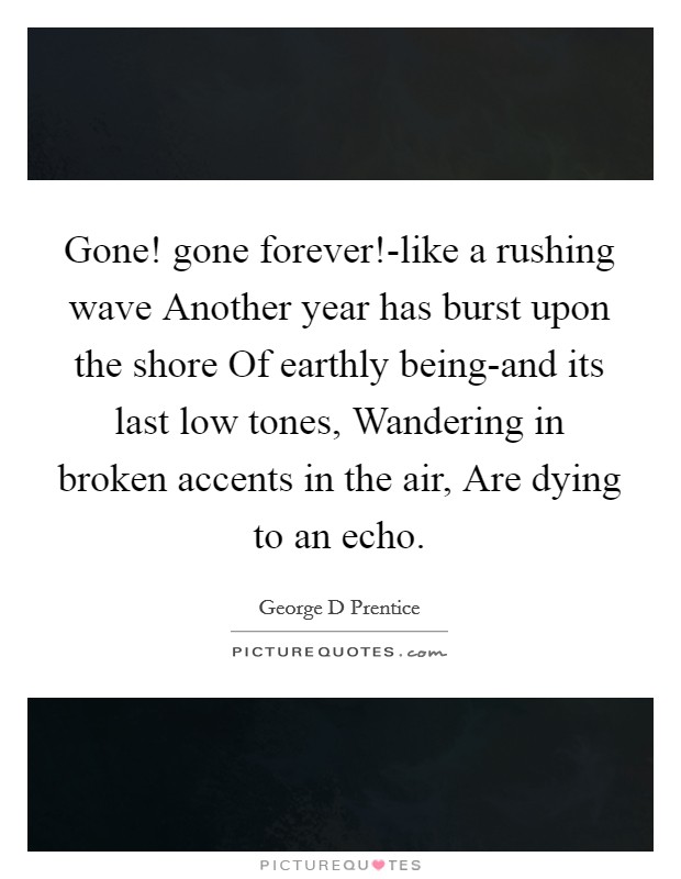 Gone! gone forever!-like a rushing wave Another year has burst upon the shore Of earthly being-and its last low tones, Wandering in broken accents in the air, Are dying to an echo. Picture Quote #1