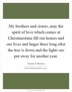 My brothers and sisters, may the spirit of love which comes at Christmastime fill our homes and our lives and linger there long after the tree is down and the lights are put away for another year Picture Quote #1