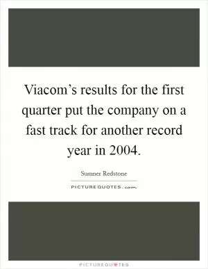 Viacom’s results for the first quarter put the company on a fast track for another record year in 2004 Picture Quote #1