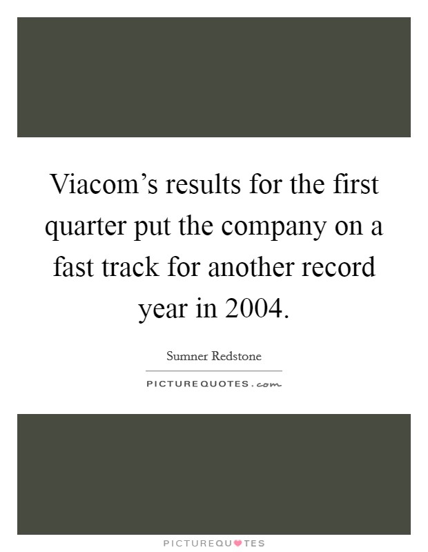 Viacom's results for the first quarter put the company on a fast track for another record year in 2004. Picture Quote #1