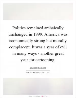 Politics remained archaically unchanged in 1999. America was economically strong but morally complacent. It was a year of evil in many ways - another great year for cartooning Picture Quote #1