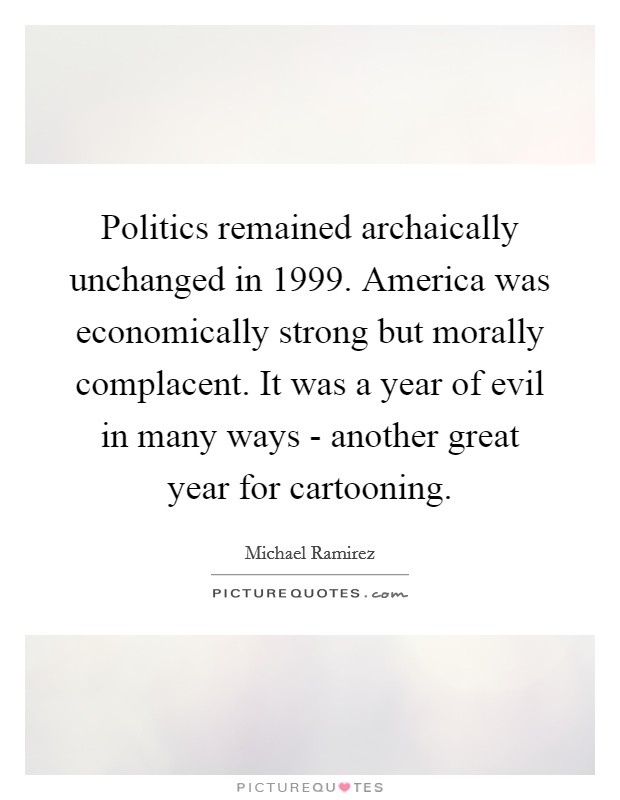 Politics remained archaically unchanged in 1999. America was economically strong but morally complacent. It was a year of evil in many ways - another great year for cartooning. Picture Quote #1