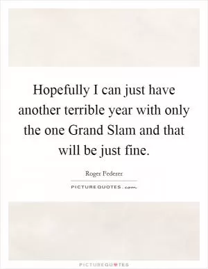 Hopefully I can just have another terrible year with only the one Grand Slam and that will be just fine Picture Quote #1