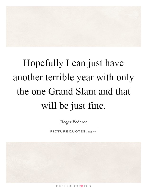 Hopefully I can just have another terrible year with only the one Grand Slam and that will be just fine. Picture Quote #1