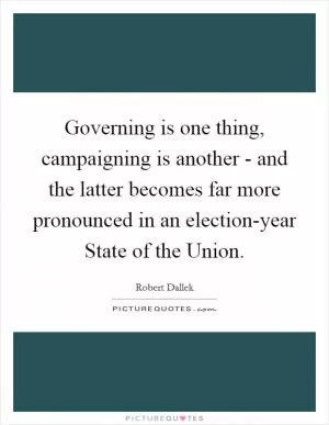 Governing is one thing, campaigning is another - and the latter becomes far more pronounced in an election-year State of the Union Picture Quote #1