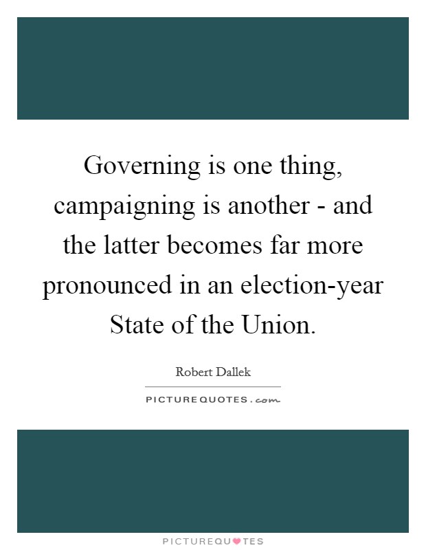 Governing is one thing, campaigning is another - and the latter becomes far more pronounced in an election-year State of the Union. Picture Quote #1