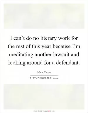 I can’t do no literary work for the rest of this year because I’m meditating another lawsuit and looking around for a defendant Picture Quote #1