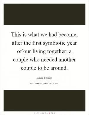 This is what we had become, after the first symbiotic year of our living together: a couple who needed another couple to be around Picture Quote #1