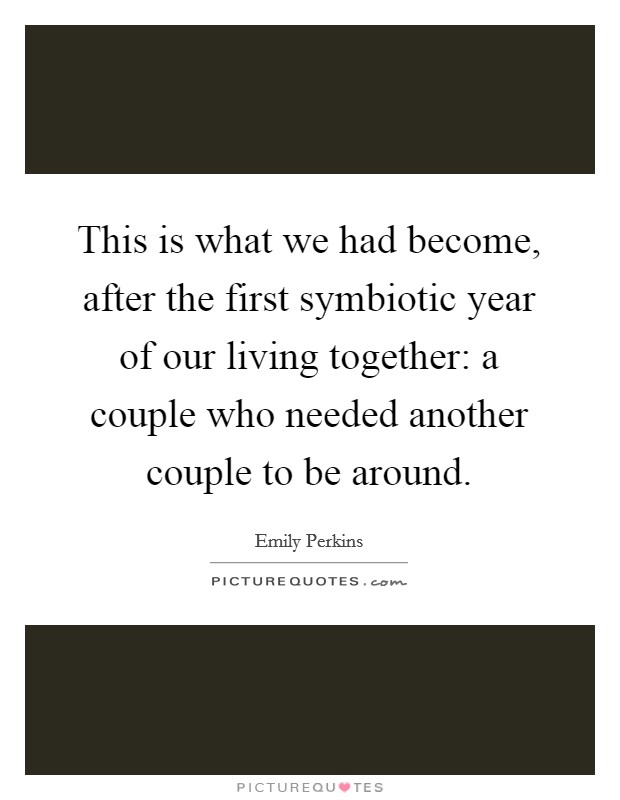 This is what we had become, after the first symbiotic year of our living together: a couple who needed another couple to be around. Picture Quote #1
