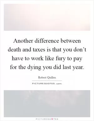 Another difference between death and taxes is that you don’t have to work like fury to pay for the dying you did last year Picture Quote #1
