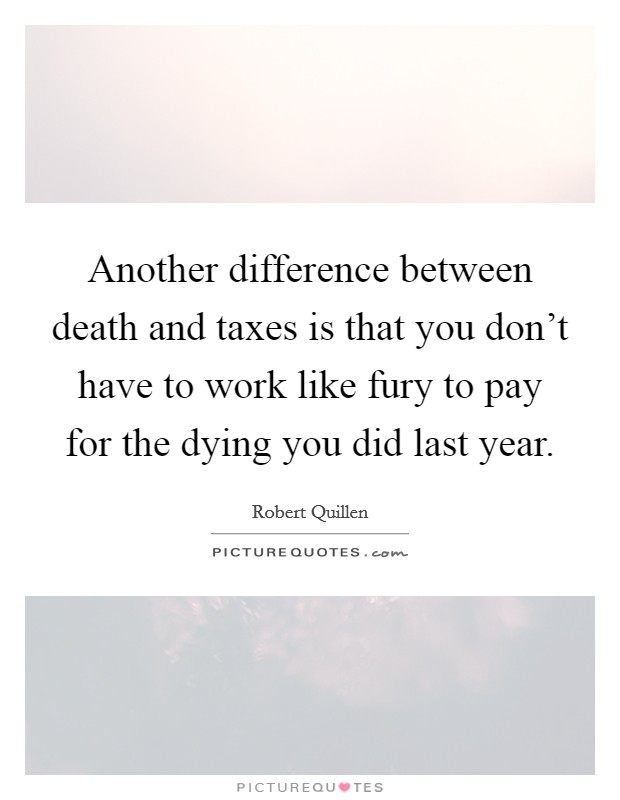 Another difference between death and taxes is that you don't have to work like fury to pay for the dying you did last year. Picture Quote #1