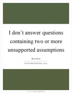 I don’t answer questions containing two or more unsupported assumptions Picture Quote #1