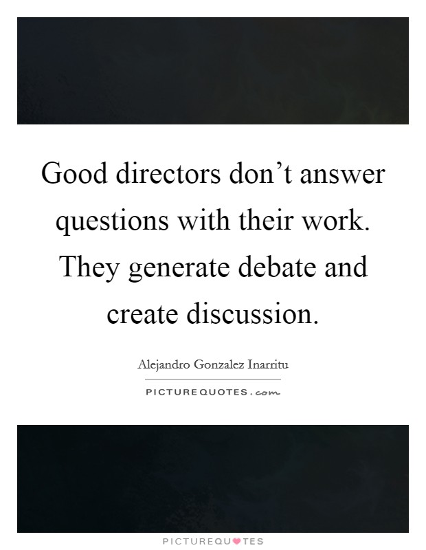 Good directors don't answer questions with their work. They generate debate and create discussion. Picture Quote #1