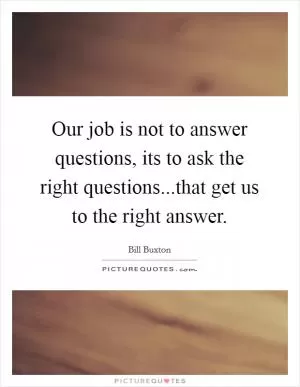 Our job is not to answer questions, its to ask the right questions...that get us to the right answer Picture Quote #1