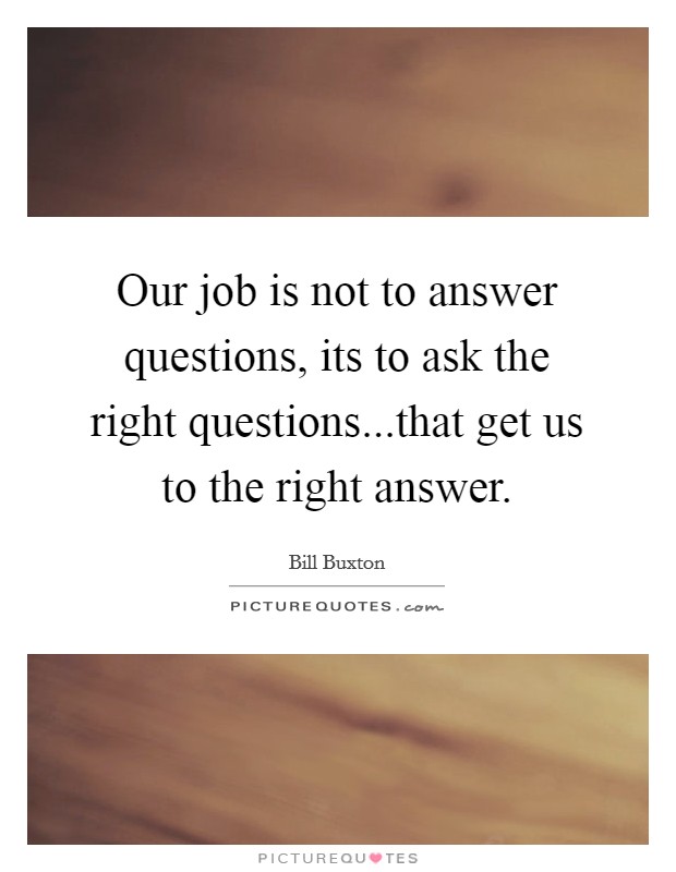 Our job is not to answer questions, its to ask the right questions...that get us to the right answer. Picture Quote #1