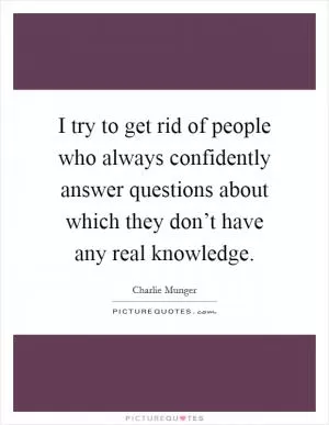 I try to get rid of people who always confidently answer questions about which they don’t have any real knowledge Picture Quote #1