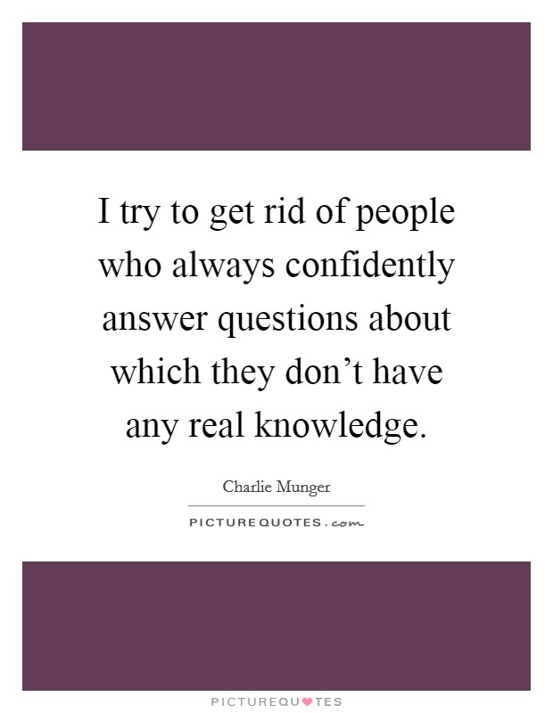 I try to get rid of people who always confidently answer questions about which they don't have any real knowledge. Picture Quote #1