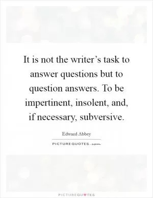 It is not the writer’s task to answer questions but to question answers. To be impertinent, insolent, and, if necessary, subversive Picture Quote #1