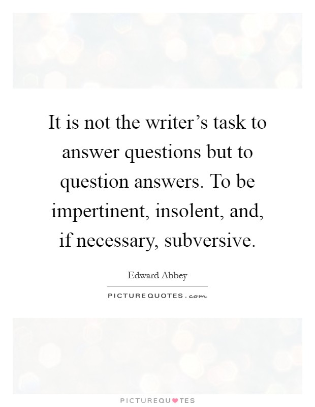 It is not the writer's task to answer questions but to question answers. To be impertinent, insolent, and, if necessary, subversive. Picture Quote #1