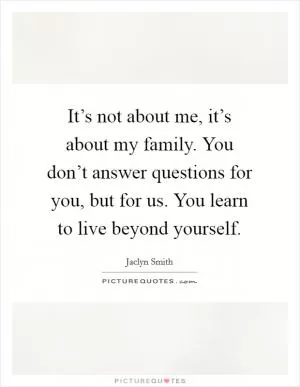 It’s not about me, it’s about my family. You don’t answer questions for you, but for us. You learn to live beyond yourself Picture Quote #1