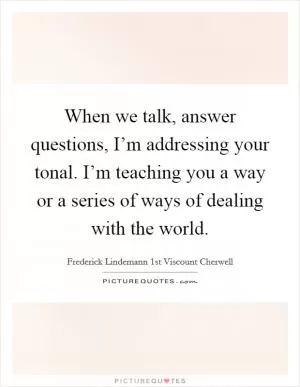 When we talk, answer questions, I’m addressing your tonal. I’m teaching you a way or a series of ways of dealing with the world Picture Quote #1