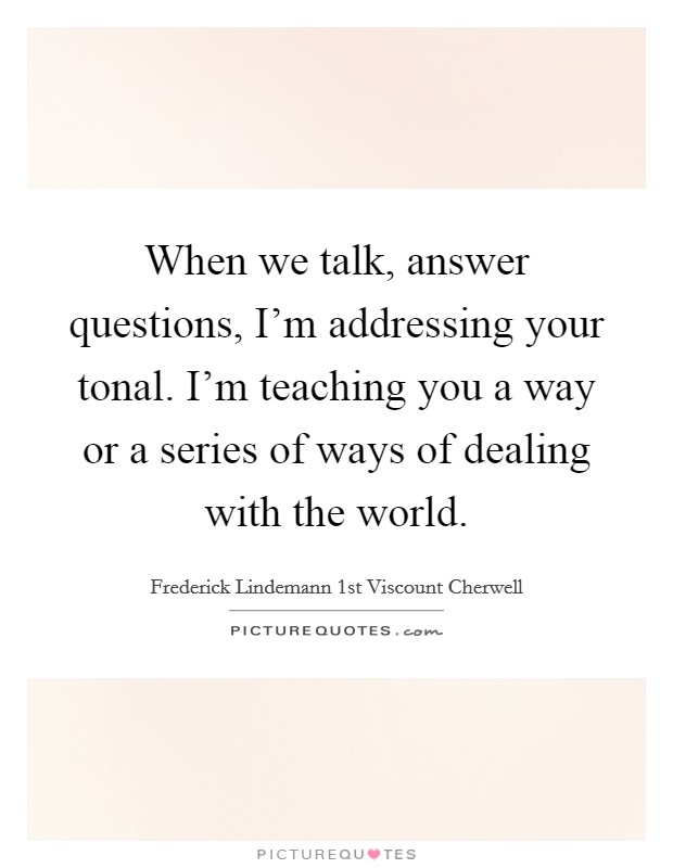 When we talk, answer questions, I'm addressing your tonal. I'm teaching you a way or a series of ways of dealing with the world. Picture Quote #1